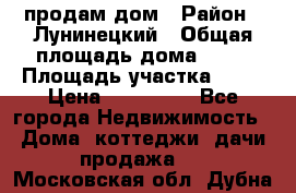 продам дом › Район ­ Лунинецкий › Общая площадь дома ­ 65 › Площадь участка ­ 30 › Цена ­ 520 000 - Все города Недвижимость » Дома, коттеджи, дачи продажа   . Московская обл.,Дубна г.